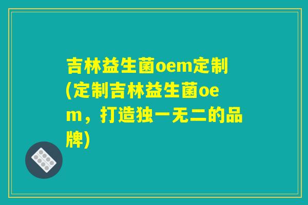 吉林益生菌oem定制(定制吉林益生菌oem,打造独一无二的品牌) 吉林益生菌oem定制(定制吉林益生菌oem,打造独一无二的品牌)