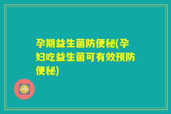 孕期益生菌防便秘(孕妇吃益生菌可有效预防便秘)
