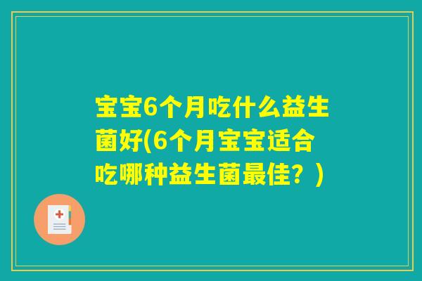 宝宝6个月吃什么益生菌好(6个月宝宝适合吃哪种益生菌佳?) 宝宝6个月吃什么益生菌好(6个月宝宝适合吃哪种益生菌佳?)