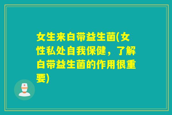 女生来白带益生菌(女性私处自我保健,了解白带益生菌的作用很重要) 女生来白带益生菌(女性私处自我保健,了解白带益生菌的作用很重要)