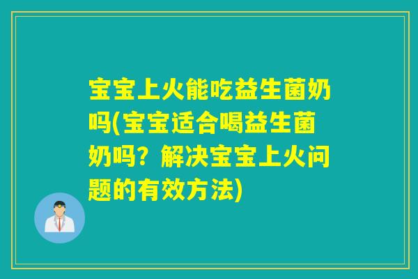 宝宝上火能吃益生菌奶吗(宝宝适合喝益生菌奶吗？解决宝宝上火问题的有效方法)