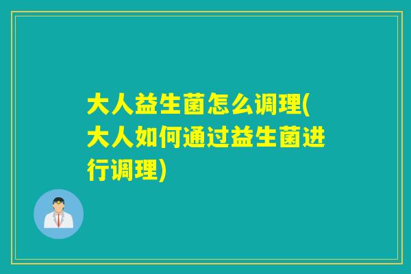 大人益生菌怎么调理(大人如何通过益生菌进行调理) 大人益生菌怎么调理(大人如何通过益生菌进行调理)