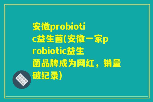 安徽probiotic益生菌(安徽一家probiotic益生菌品牌成为网红，销量破纪录)