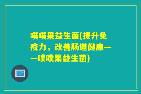 噗噗果益生菌(提升免疫力，改善肠道健康——噗噗果益生菌)