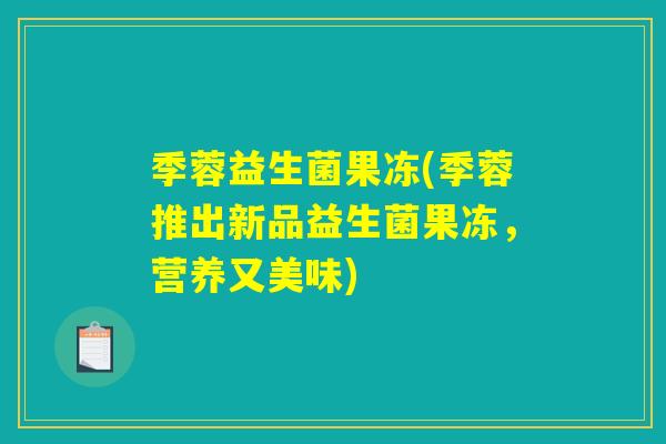 季蓉益生菌果冻(季蓉推出新品益生菌果冻,营养又美味) 季蓉益生菌果冻(季蓉推出新品益生菌果冻,营养又美味)