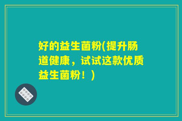 好的益生菌粉(提升肠道健康，试试这款优质益生菌粉！)