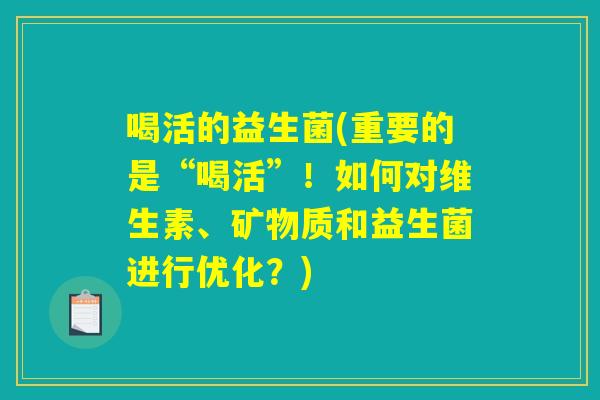 喝活的益生菌(重要的是“喝活”!如何对维生素、矿物质和益生菌进行优化?) 喝活的益生菌(重要的是“喝活”!如何对维生素、矿物质和益生菌进行优化?)