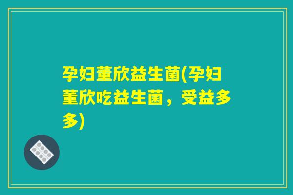 孕妇董欣益生菌(孕妇董欣吃益生菌，受益多多)