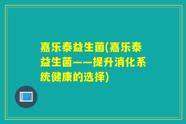 嘉乐泰益生菌(嘉乐泰益生菌——提升消化系统健康的选择)