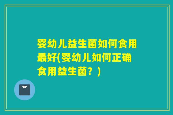 婴幼儿益生菌如何食用好(婴幼儿如何正确食用益生菌?) 婴幼儿益生菌如何食用好(婴幼儿如何正确食用益生菌?)
