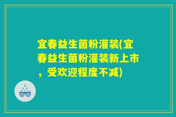 宜春益生菌粉灌装(宜春益生菌粉灌装新上市，受欢迎程度不减)