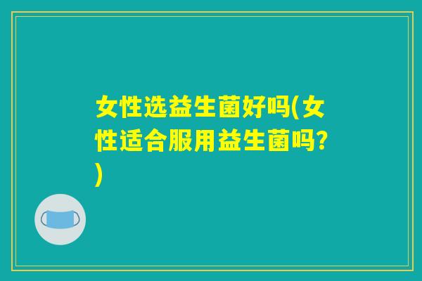 女性选益生菌好吗(女性适合服用益生菌吗？)