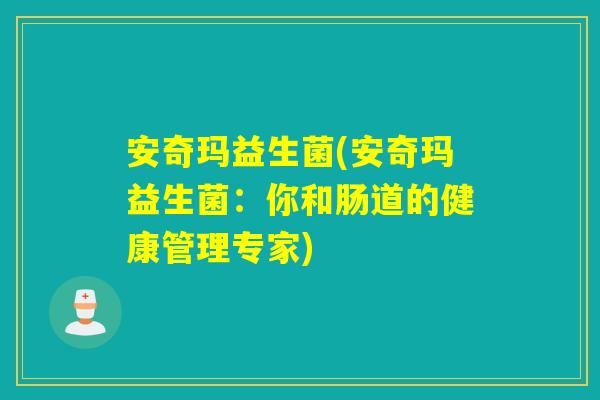 安奇玛益生菌(安奇玛益生菌：你和肠道的健康管理专家)