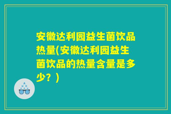 安徽达利园益生菌饮品热量(安徽达利园益生菌饮品的热量含量是多少？)