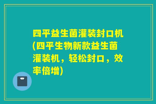 四平益生菌灌装封口机(四平生物新款益生菌灌装机，轻松封口，效率倍增)