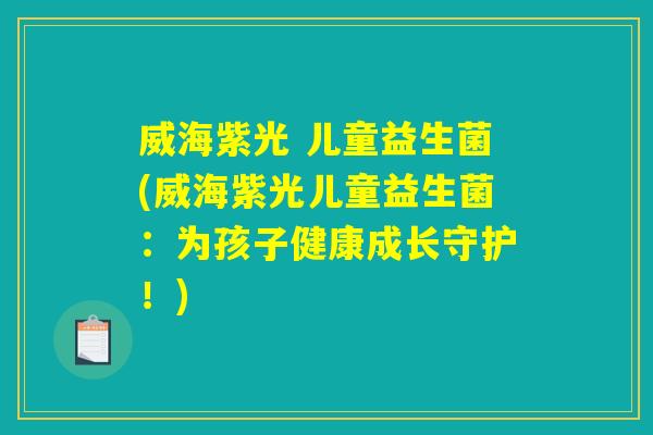 威海紫光 儿童益生菌(威海紫光儿童益生菌：为孩子健康成长守护！)