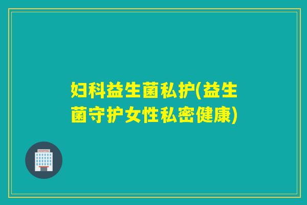 妇科益生菌私护(益生菌守护女性私密健康)