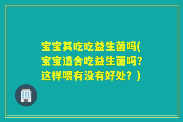 宝宝其吃吃益生菌吗(宝宝适合吃益生菌吗？这样喂有没有好处？)