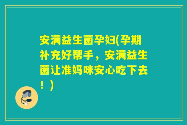 安满益生菌孕妇(孕期补充好帮手，安满益生菌让准妈咪安心吃下去！)