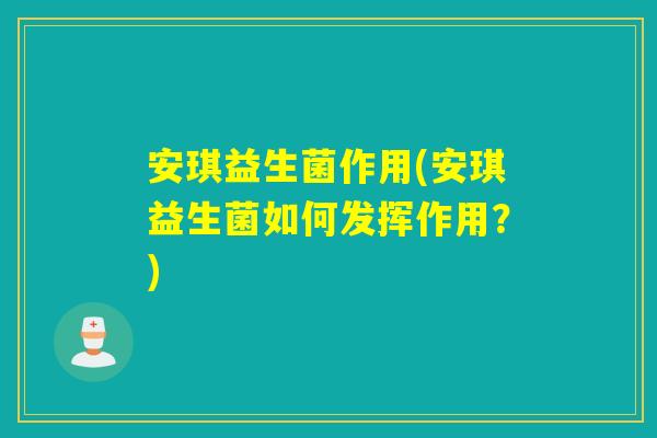 安琪益生菌作用(安琪益生菌如何发挥作用？)