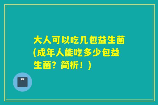 大人可以吃几包益生菌(成年人能吃多少包益生菌?简析!) 大人可以吃几包益生菌(成年人能吃多少包益生菌?简析!)