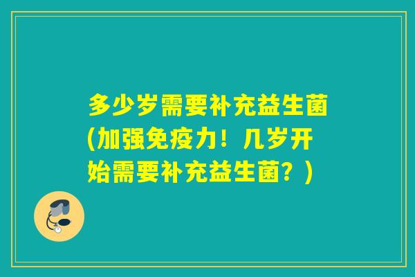 多少岁需要补充益生菌(加强力!几岁开始需要补充益生菌?) 多少岁需要补充益生菌(加强力!几岁开始需要补充益生菌?)