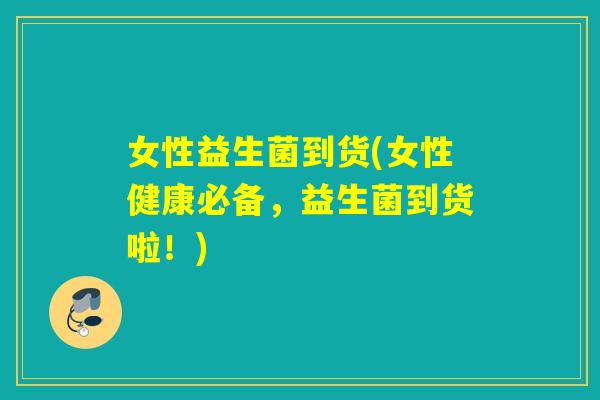 女性益生菌到货(女性健康必备，益生菌到货啦！)