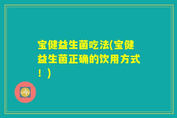 宝健益生菌吃法(宝健益生菌正确的饮用方式！)
