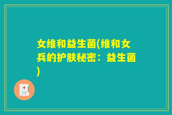 女维和益生菌(维和女兵的护肤秘密:益生菌) 女维和益生菌(维和女兵的护肤秘密:益生菌)