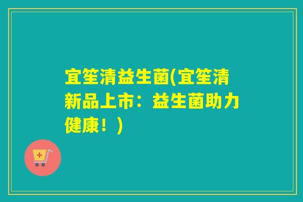 宜笙清益生菌(宜笙清新品上市:益生菌助力健康!) 宜笙清益生菌(宜笙清新品上市:益生菌助力健康!)