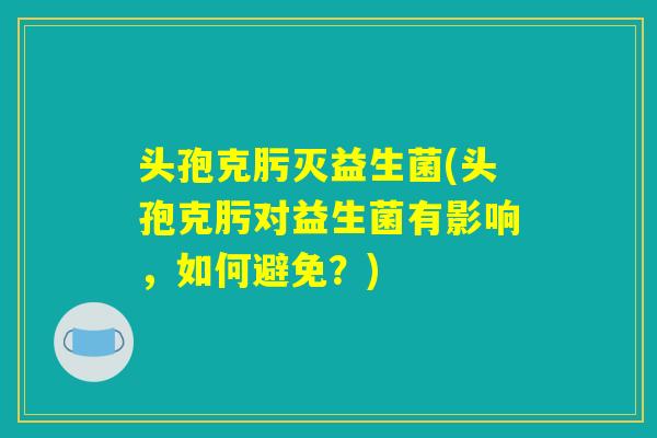 头孢克肟灭益生菌(头孢克肟对益生菌有影响,如何避免?) 头孢克肟灭益生菌(头孢克肟对益生菌有影响,如何避免?)