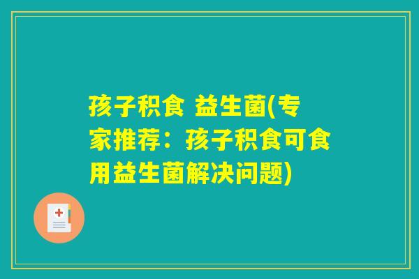 孩子积食 益生菌(专家推荐：孩子积食可食用益生菌解决问题)