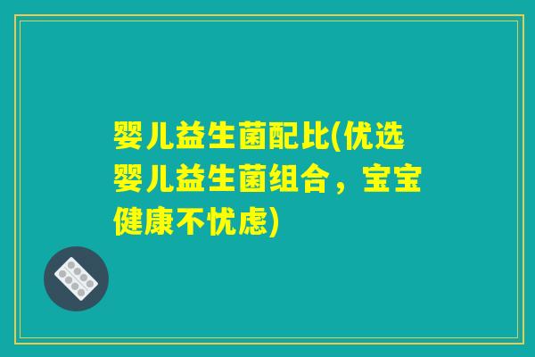 婴儿益生菌配比(优选婴儿益生菌组合，宝宝健康不忧虑)