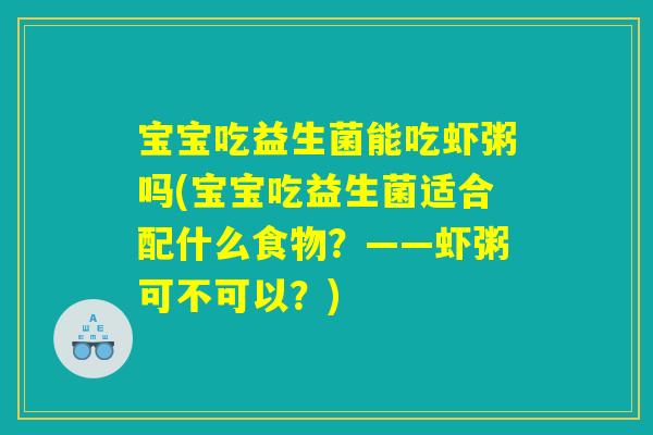 宝宝吃益生菌能吃虾粥吗(宝宝吃益生菌适合配什么食物？——虾粥可不可以？)