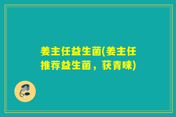 姜主任益生菌(姜主任推荐益生菌,获青睐) 姜主任益生菌(姜主任推荐益生菌,获青睐)