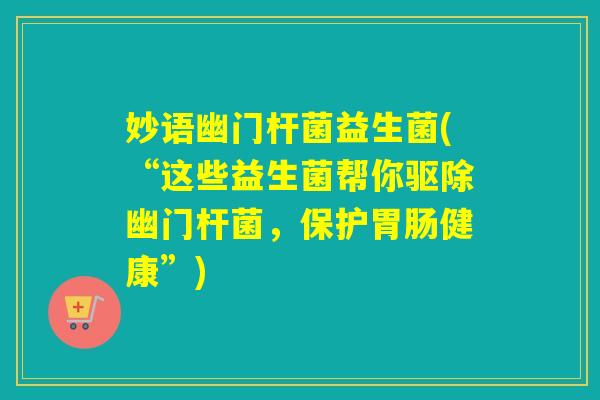 妙语幽门杆菌益生菌(“这些益生菌帮你驱除幽门杆菌,保护健康”) 妙语幽门杆菌益生菌(“这些益生菌帮你驱除幽门杆菌,保护健康”)