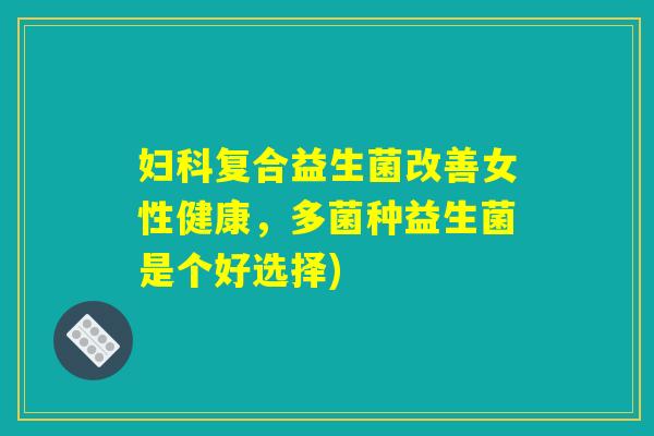妇科复合益生菌改善女性健康，多菌种益生菌是个好选择)