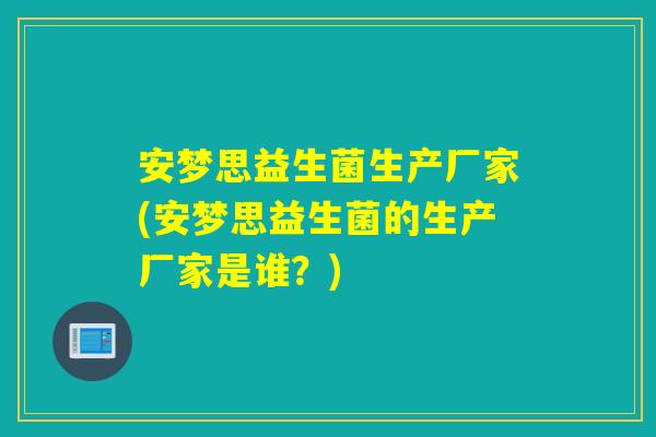 安梦思益生菌生产厂家(安梦思益生菌的生产厂家是谁？)