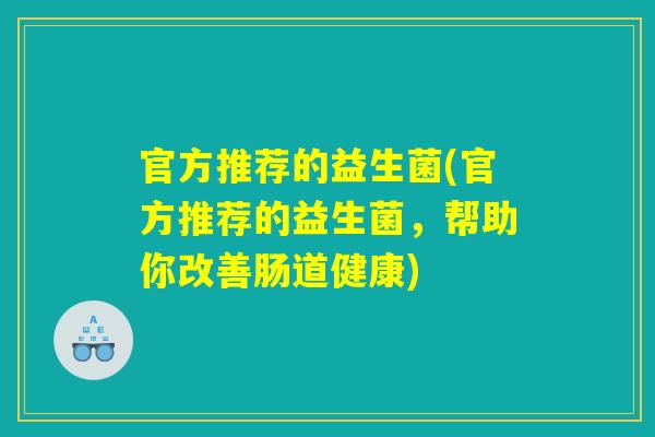 官方推荐的益生菌(官方推荐的益生菌，帮助你改善肠道健康)
