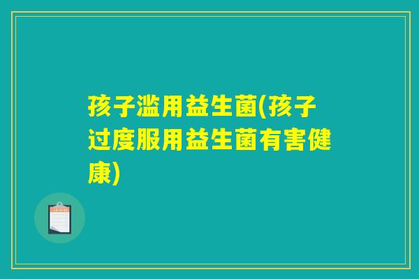 孩子滥用益生菌(孩子过度服用益生菌有害健康)