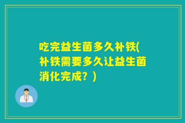 吃完益生菌多久补铁(补铁需要多久让益生菌消化完成?) 吃完益生菌多久补铁(补铁需要多久让益生菌消化完成?)