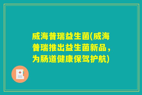 威海普瑞益生菌(威海普瑞推出益生菌新品,为肠道健康保驾护航) 威海普瑞益生菌(威海普瑞推出益生菌新品,为肠道健康保驾护航)