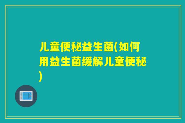 儿童便秘益生菌(如何用益生菌缓解儿童便秘)