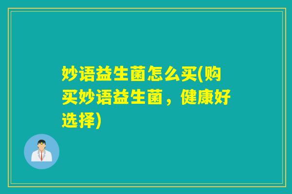 妙语益生菌怎么买(购买妙语益生菌,健康好选择) 妙语益生菌怎么买(购买妙语益生菌,健康好选择)