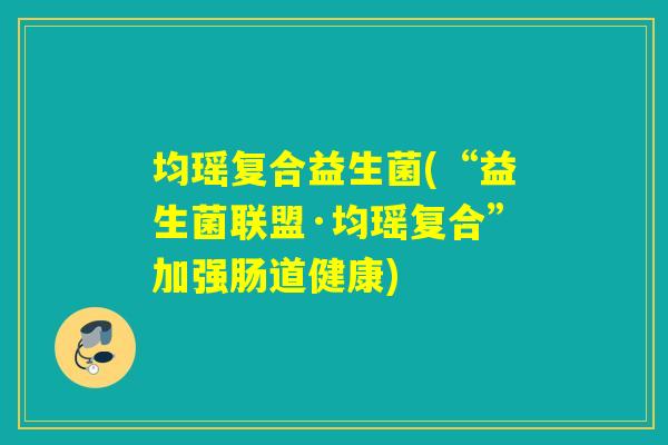 均瑶复合益生菌(“益生菌联盟·均瑶复合”加强肠道健康)