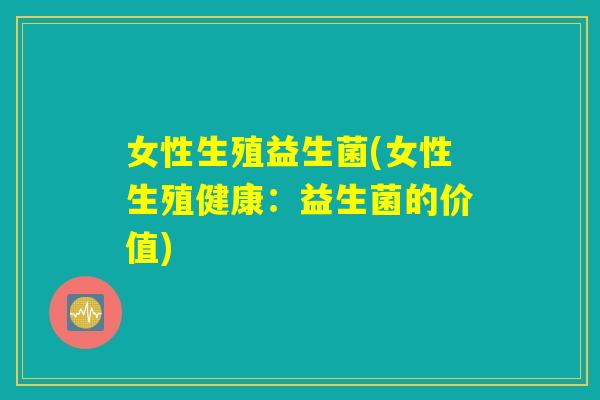 女性生殖益生菌(女性生殖健康：益生菌的价值)