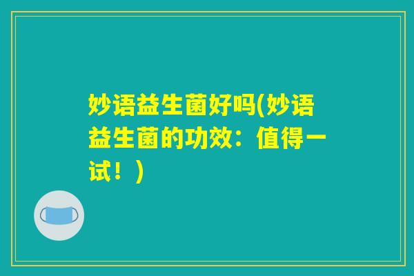 妙语益生菌好吗(妙语益生菌的功效：值得一试！)