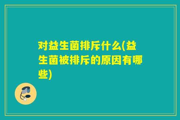 对益生菌排斥什么(益生菌被排斥的原因有哪些) 对益生菌排斥什么(益生菌被排斥的原因有哪些)