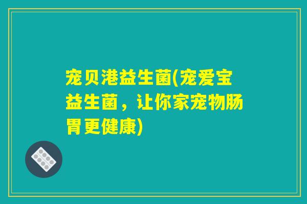 宠贝港益生菌(宠爱宝益生菌，让你家宠物肠胃更健康)