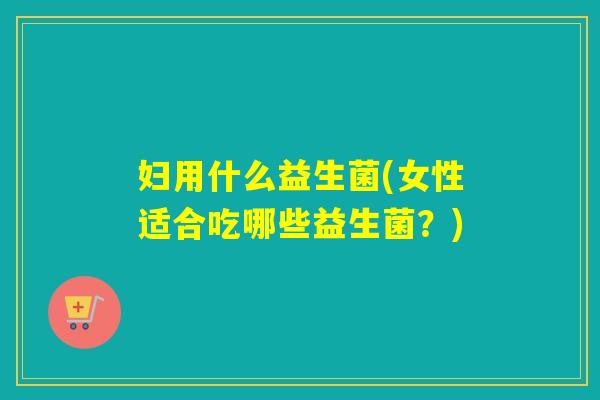 妇用什么益生菌(女性适合吃哪些益生菌？)